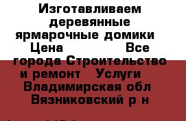 Изготавливаем деревянные ярмарочные домики › Цена ­ 125 000 - Все города Строительство и ремонт » Услуги   . Владимирская обл.,Вязниковский р-н